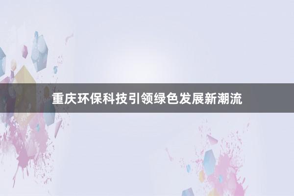 重庆环保科技引领绿色发展新潮流