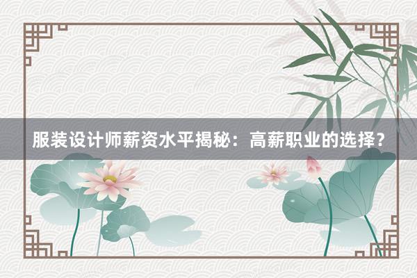 服装设计师薪资水平揭秘：高薪职业的选择？