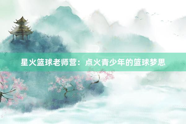 星火篮球老师营：点火青少年的篮球梦思