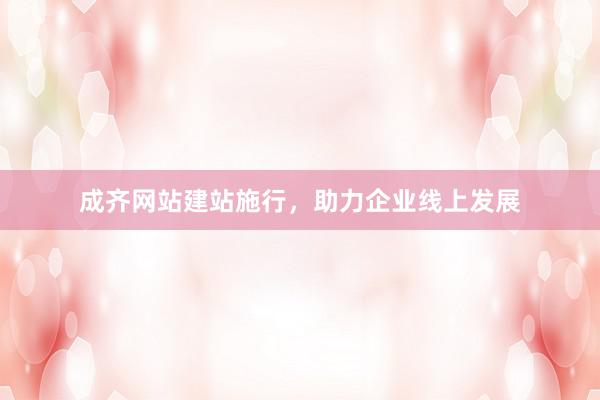 成齐网站建站施行，助力企业线上发展