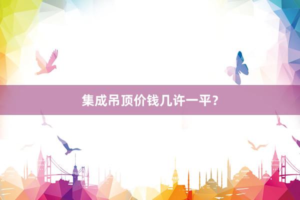 集成吊顶价钱几许一平？