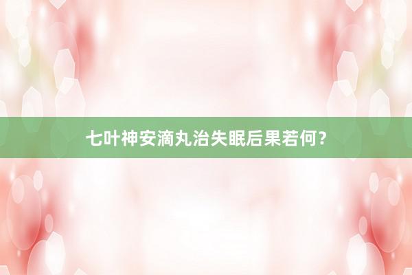 七叶神安滴丸治失眠后果若何?